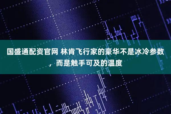 国盛通配资官网 林肯飞行家的豪华不是冰冷参数，而是触手可及的温度