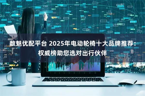 数魅优配平台 2025年电动轮椅十大品牌推荐：权威榜助您选对出行伙伴