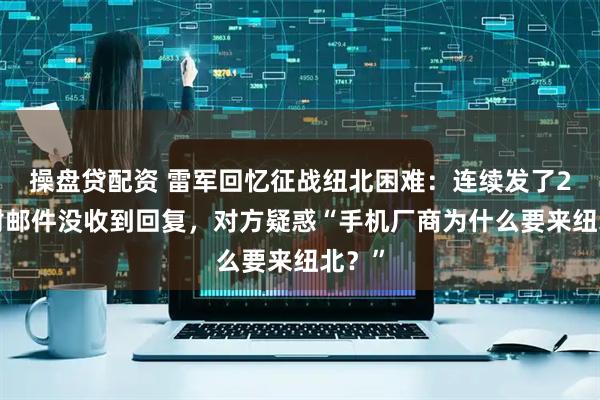 操盘贷配资 雷军回忆征战纽北困难：连续发了20多封邮件没收到回复，对方疑惑“手机厂商为什么要来纽北？”