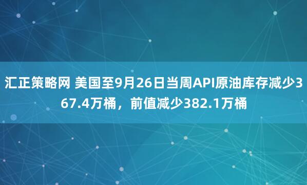 汇正策略网 美国至9月26日当周API原油库存减少367.4万桶，前值减少382.1万桶