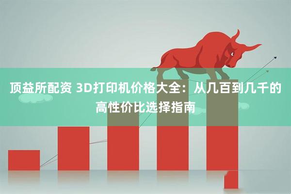 顶益所配资 3D打印机价格大全：从几百到几千的高性价比选择指南