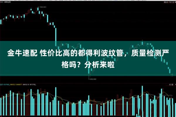 金牛速配 性价比高的都得利波纹管，质量检测严格吗？分析来啦