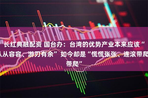 长红典融配资 国台办：台湾的优势产业本来应该“从从容容、游刃有余” 如今却是“慌慌张张、连滚带爬”