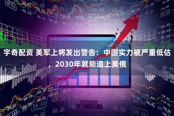 宇奇配资 美军上将发出警告：中国实力被严重低估，2030年就能追上美俄