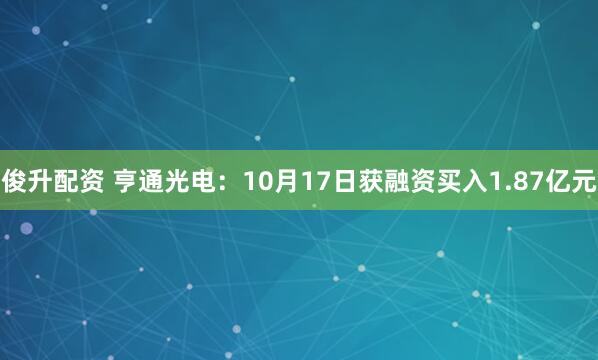 俊升配资 亨通光电：10月17日获融资买入1.87亿元