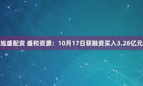 旭盛配资 盛和资源：10月17日获融资买入3.28亿元
