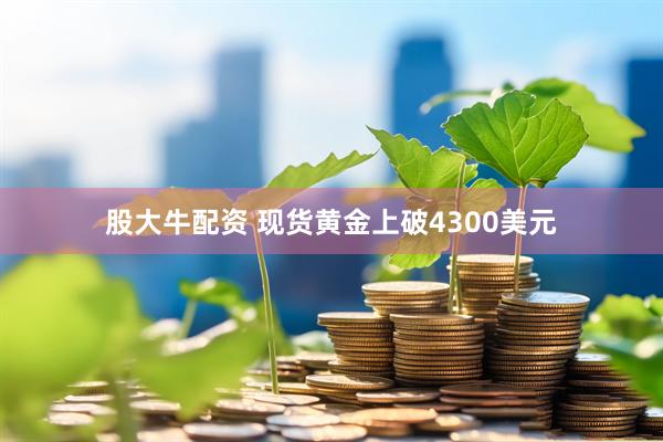 股大牛配资 现货黄金上破4300美元