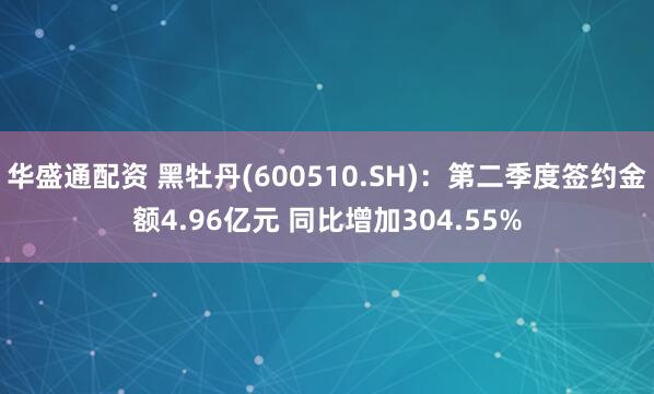 华盛通配资 黑牡丹(600510.SH)：第二季度签约金额4.96亿元 同比增加304.55%