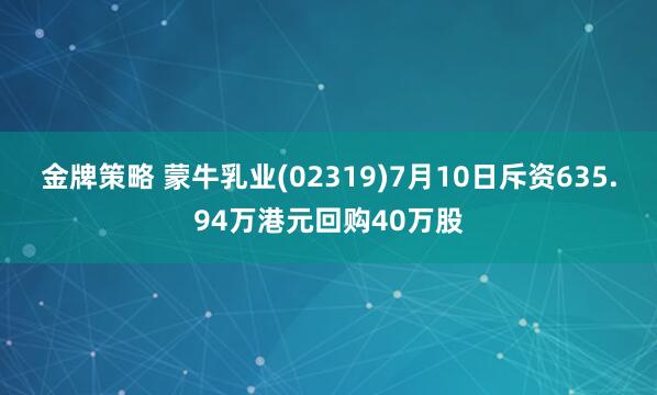 金牌策略 蒙牛乳业(02319)7月10日斥资635.94万港元回购40万股