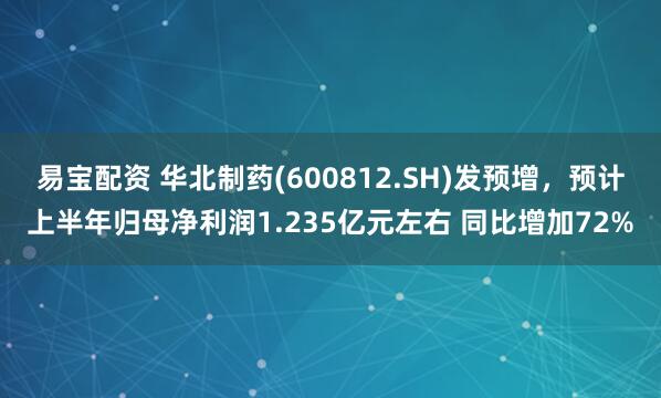 易宝配资 华北制药(600812.SH)发预增，预计上半年归母净利润1.235亿元左右 同比增加72%
