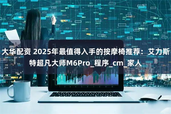 大华配资 2025年最值得入手的按摩椅推荐：艾力斯特超凡大师M6Pro_程序_cm_家人