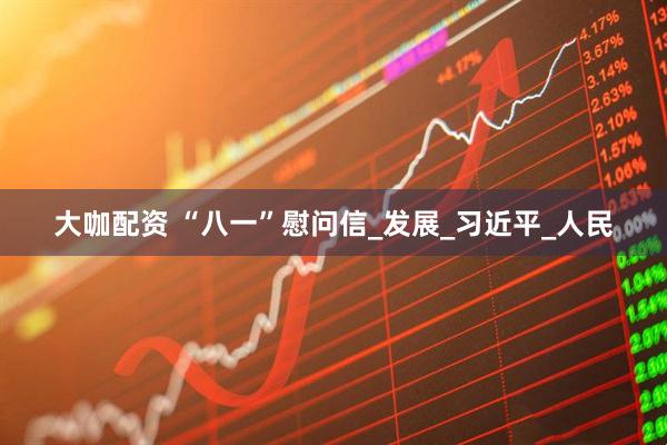 大咖配资 “八一”慰问信_发展_习近平_人民