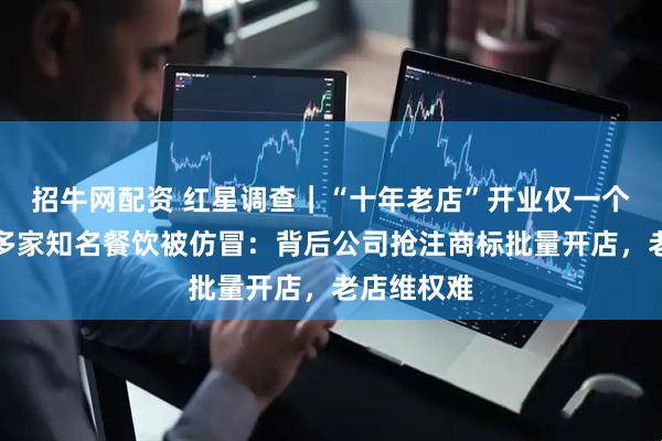 招牛网配资 红星调查｜“十年老店”开业仅一个月？成都多家知名餐饮被仿冒：背后公司抢注商标批量开店，老店维权难